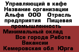 Управляющий в кафе › Название организации ­ Альфа, ООО › Отрасль предприятия ­ Пищевая промышленность › Минимальный оклад ­ 15 000 - Все города Работа » Вакансии   . Кемеровская обл.,Юрга г.